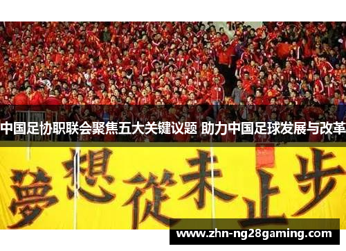 中国足协职联会聚焦五大关键议题 助力中国足球发展与改革