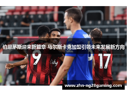 伯恩茅斯迎来新篇章 马尔斯卡克加盟引领未来发展新方向