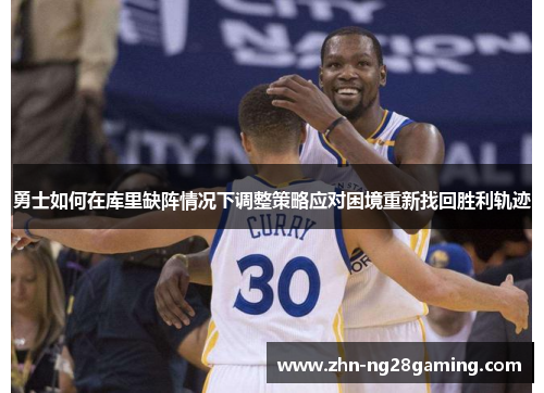 勇士如何在库里缺阵情况下调整策略应对困境重新找回胜利轨迹