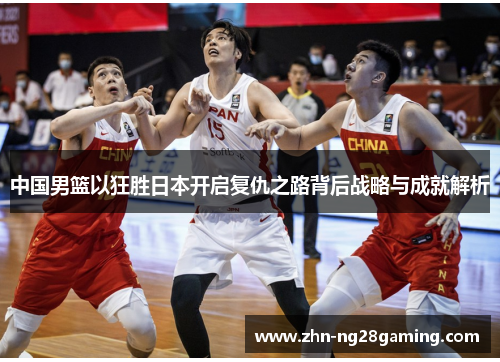 中国男篮以狂胜日本开启复仇之路背后战略与成就解析