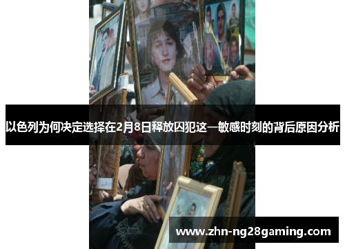 以色列为何决定选择在2月8日释放囚犯这一敏感时刻的背后原因分析