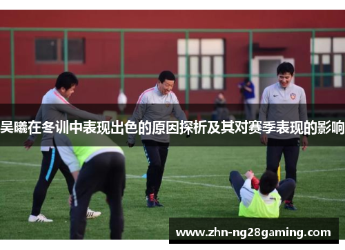吴曦在冬训中表现出色的原因探析及其对赛季表现的影响