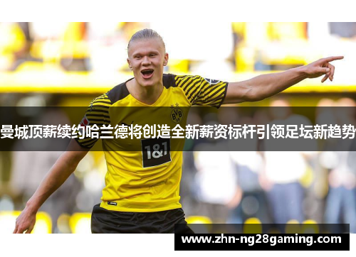 曼城顶薪续约哈兰德将创造全新薪资标杆引领足坛新趋势