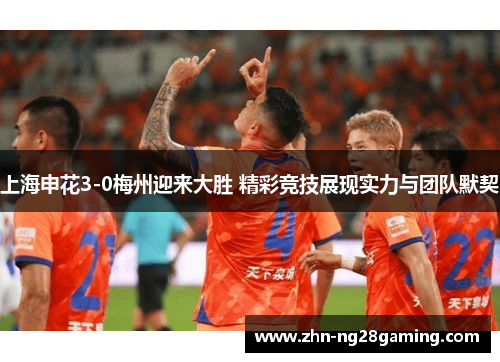 上海申花3-0梅州迎来大胜 精彩竞技展现实力与团队默契