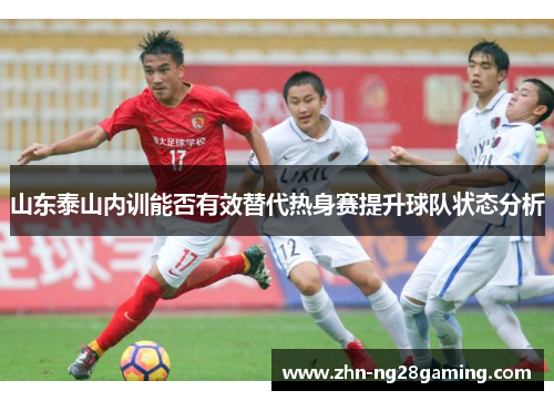 山东泰山内训能否有效替代热身赛提升球队状态分析