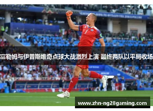 富勒姆与伊普斯维奇点球大战激烈上演 最终两队以平局收场