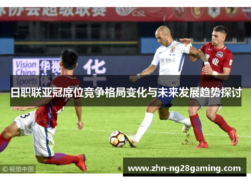 日职联亚冠席位竞争格局变化与未来发展趋势探讨