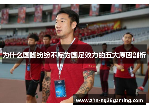 为什么国脚纷纷不愿为国足效力的五大原因剖析