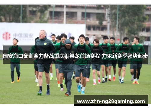 国安海口冬训全力备战重庆铜梁龙首场赛程 力求新赛季强势起步
