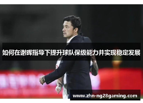 如何在谢晖指导下提升球队保级能力并实现稳定发展