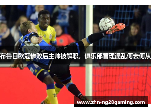 布鲁日欧冠惨败后主帅被解职，俱乐部管理混乱何去何从