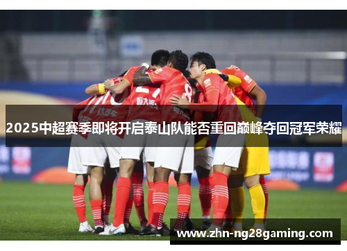 2025中超赛季即将开启泰山队能否重回巅峰夺回冠军荣耀