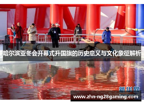 哈尔滨亚冬会开幕式升国旗的历史意义与文化象征解析