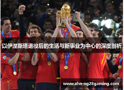 以伊涅斯塔退役后的生活与新事业为中心的深度剖析