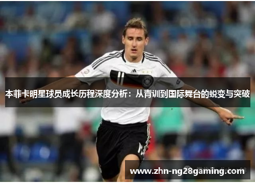 本菲卡明星球员成长历程深度分析：从青训到国际舞台的蜕变与突破