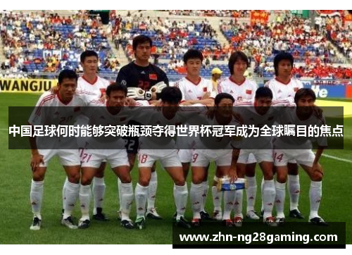 中国足球何时能够突破瓶颈夺得世界杯冠军成为全球瞩目的焦点