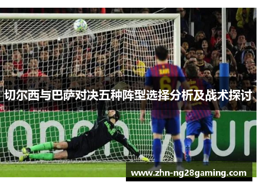 切尔西与巴萨对决五种阵型选择分析及战术探讨