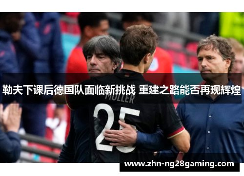 勒夫下课后德国队面临新挑战 重建之路能否再现辉煌