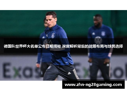 德国队世界杯大名单公布日期揭秘 深度解析背后的战略布局与球员选择