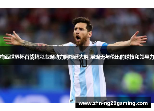 梅西世界杯首战精彩表现助力阿根廷大胜 展现无与伦比的球技和领导力