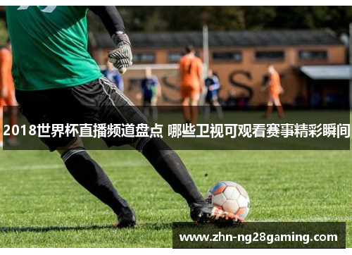 2018世界杯直播频道盘点 哪些卫视可观看赛事精彩瞬间