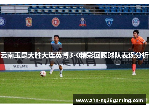 云南玉昆大胜大连英博3-0精彩回顾球队表现分析