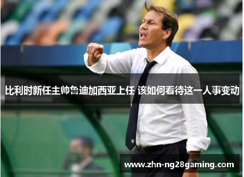 比利时新任主帅鲁迪加西亚上任 该如何看待这一人事变动