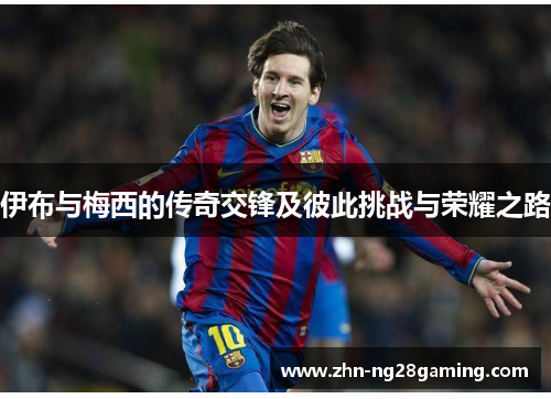 伊布与梅西的传奇交锋及彼此挑战与荣耀之路