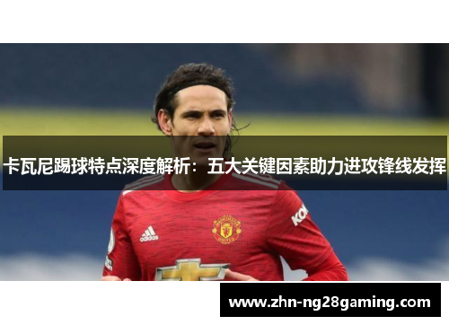卡瓦尼踢球特点深度解析：五大关键因素助力进攻锋线发挥