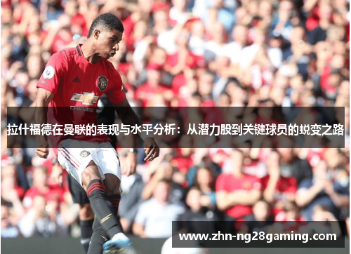 拉什福德在曼联的表现与水平分析：从潜力股到关键球员的蜕变之路