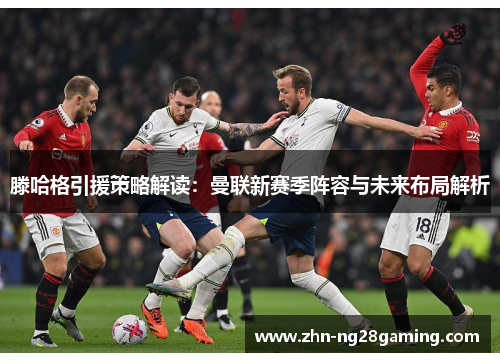 滕哈格引援策略解读：曼联新赛季阵容与未来布局解析