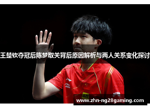 王楚钦夺冠后陈梦取关背后原因解析与两人关系变化探讨