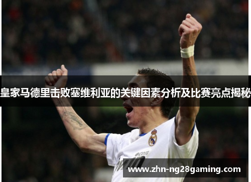 皇家马德里击败塞维利亚的关键因素分析及比赛亮点揭秘