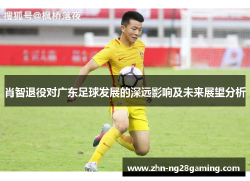 肖智退役对广东足球发展的深远影响及未来展望分析
