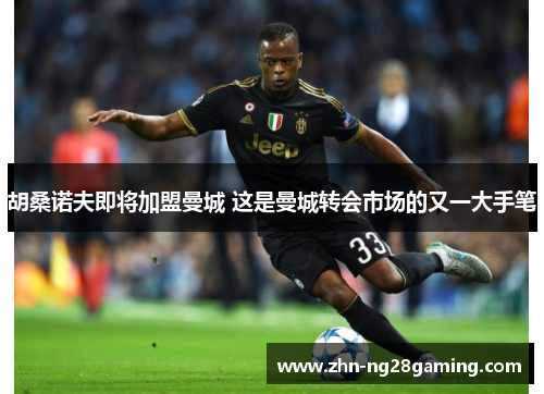 胡桑诺夫即将加盟曼城 这是曼城转会市场的又一大手笔