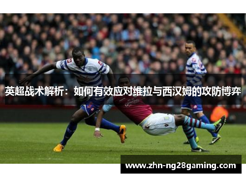 英超战术解析：如何有效应对维拉与西汉姆的攻防博弈