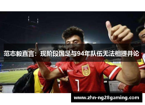 范志毅直言：现阶段国足与94年队伍无法相提并论 
