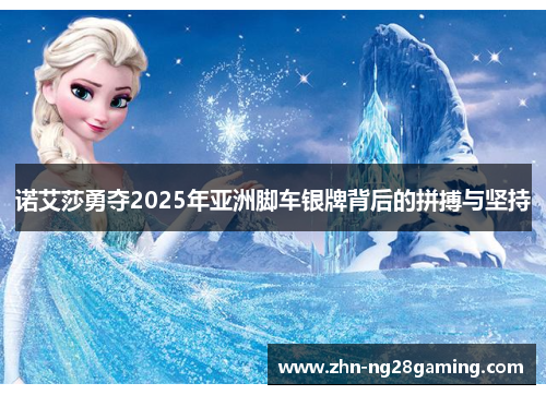 诺艾莎勇夺2025年亚洲脚车银牌背后的拼搏与坚持
