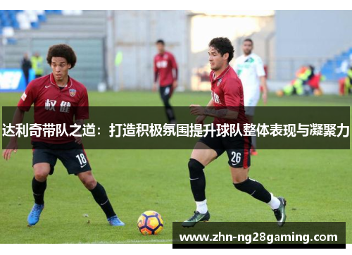 达利奇带队之道：打造积极氛围提升球队整体表现与凝聚力