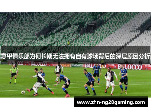 意甲俱乐部为何长期无法拥有自有球场背后的深层原因分析