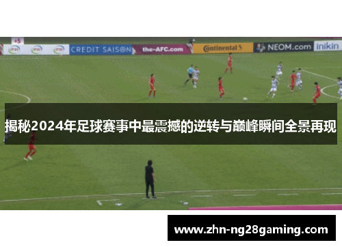 揭秘2024年足球赛事中最震撼的逆转与巅峰瞬间全景再现