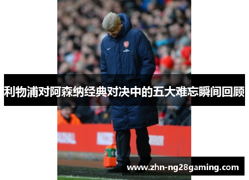 利物浦对阿森纳经典对决中的五大难忘瞬间回顾