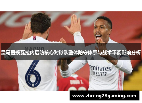 皇马更换瓦拉内后防核心对球队整体防守体系与战术平衡影响分析