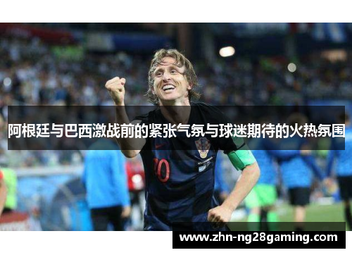阿根廷与巴西激战前的紧张气氛与球迷期待的火热氛围