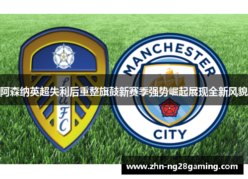 阿森纳英超失利后重整旗鼓新赛季强势崛起展现全新风貌