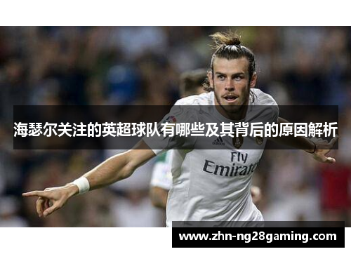 海瑟尔关注的英超球队有哪些及其背后的原因解析