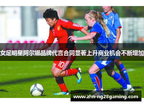 女足明星阿尔娜品牌代言合同显著上升商业机会不断增加