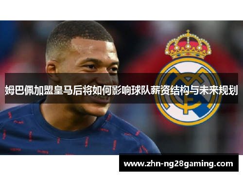 姆巴佩加盟皇马后将如何影响球队薪资结构与未来规划