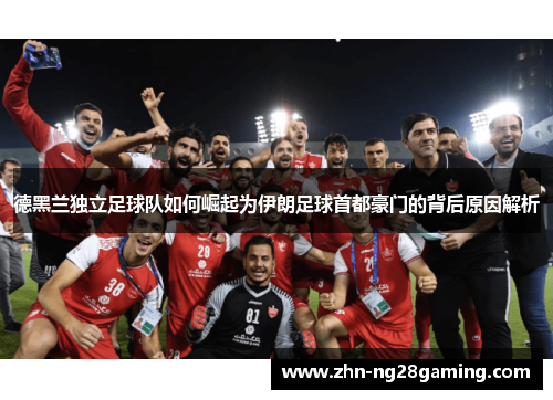 德黑兰独立足球队如何崛起为伊朗足球首都豪门的背后原因解析