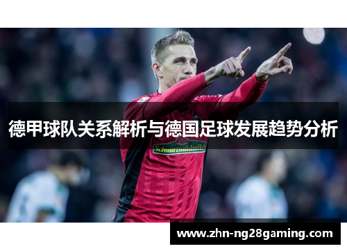德甲球队关系解析与德国足球发展趋势分析 德甲球队关系解析与德国足球发展趋势分析